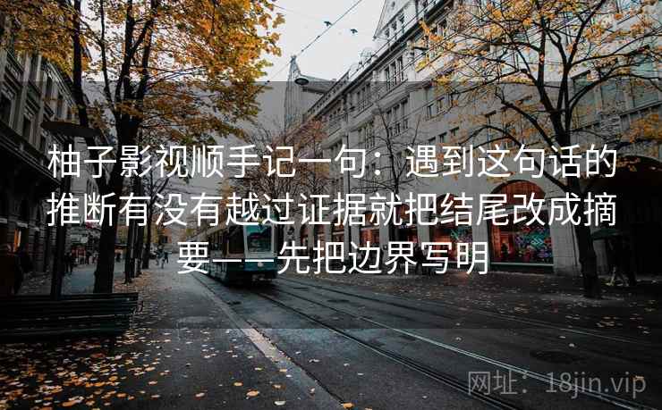 柚子影视顺手记一句:遇到这句话的推断有没有越过证据就把结尾改成摘要——先把边界写明 柚子影视顺手记一句:遇到这句话的推断有没有越过证据就把结尾改成摘要——先把边界写明