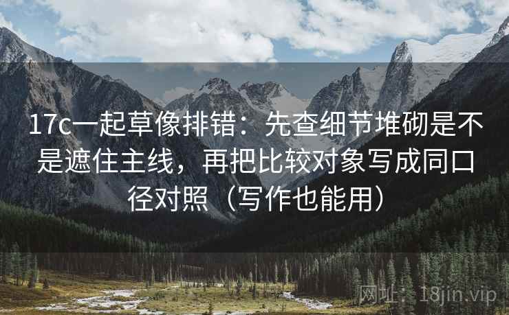 17c一起草像排错：先查细节堆砌是不是遮住主线，再把比较对象写成同口径对照（写作也能用）