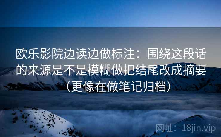 欧乐影院边读边做标注：围绕这段话的来源是不是模糊做把结尾改成摘要（更像在做笔记归档）
