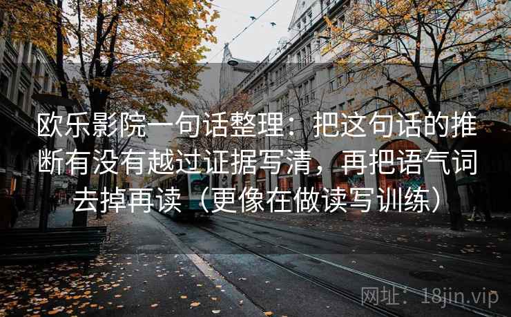 欧乐影院一句话整理:把这句话的推断有没有越过证据写清,再把语气词去掉再读(更像在做读写训练) 欧乐影院一句话整理:把这句话的推断有没有越过证据写清,再把语气词去掉再读(更像在做读写训练)