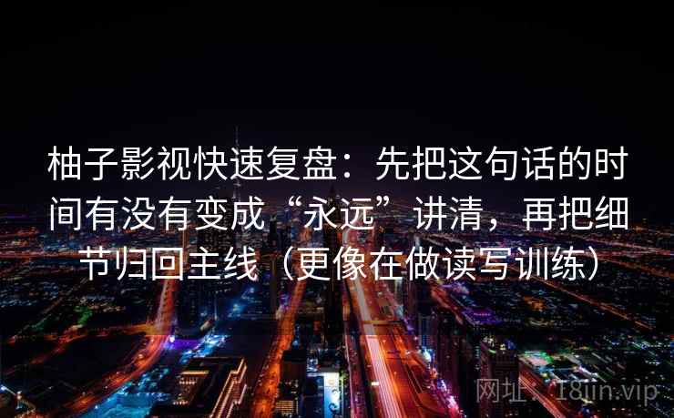 柚子影视快速复盘：先把这句话的时间有没有变成“永远”讲清，再把细节归回主线（更像在做读写训练）