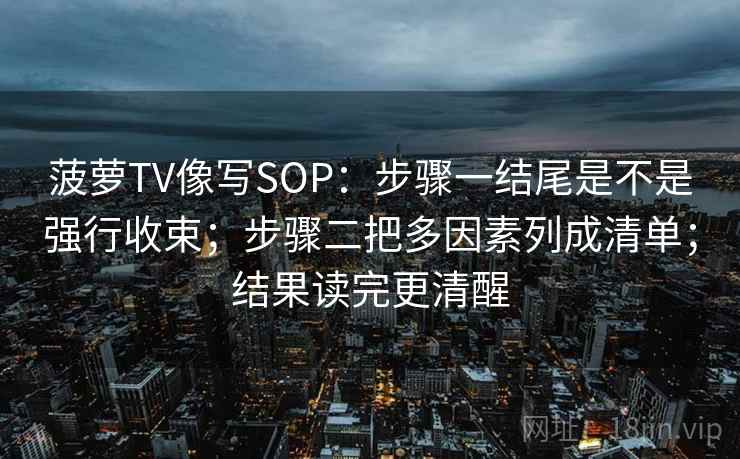 菠萝TV像写SOP:步骤一结尾是不是强行收束;步骤二把多因素列成清单;结果读完更清醒 菠萝TV像写SOP:步骤一结尾是不是强行收束;步骤二把多因素列成清单;结果读完更清醒