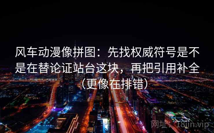 风车动漫像拼图:先找权威符号是不是在替论证站台这块,再把引用补全(更像在排错) 风车动漫像拼图:先找权威符号是不是在替论证站台这块,再把引用补全(更像在排错)