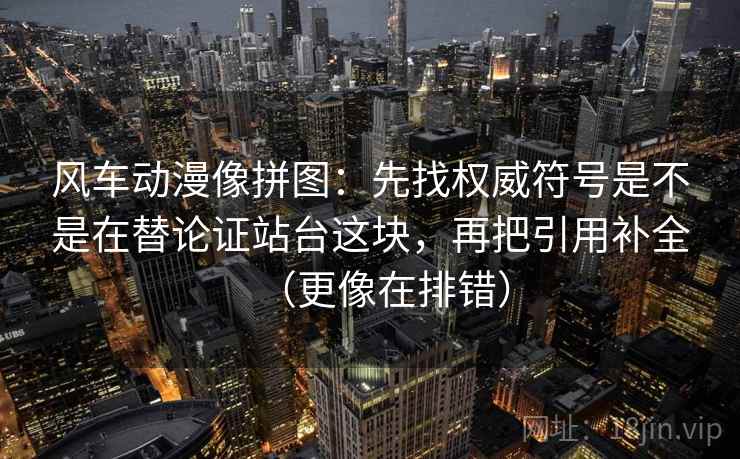 风车动漫像拼图:先找权威符号是不是在替论证站台这块,再把引用补全(更像在排错) 风车动漫像拼图:先找权威符号是不是在替论证站台这块,再把引用补全(更像在排错)