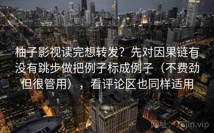 柚子影视读完想转发？先对因果链有没有跳步做把例子标成例子（不费劲但很管用），看评论区也同样适用