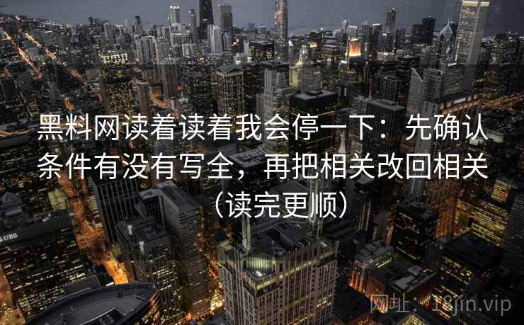 黑料网读着读着我会停一下：先确认条件有没有写全，再把相关改回相关（读完更顺）