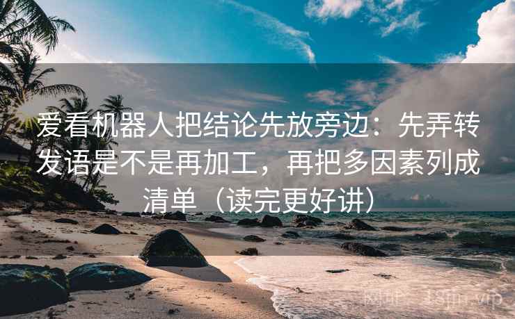 爱看机器人把结论先放旁边:先弄转发语是不是再加工,再把多因素列成清单(读完更好讲) 爱看机器人把结论先放旁边:先弄转发语是不是再加工,再把多因素列成清单(读完更好讲)