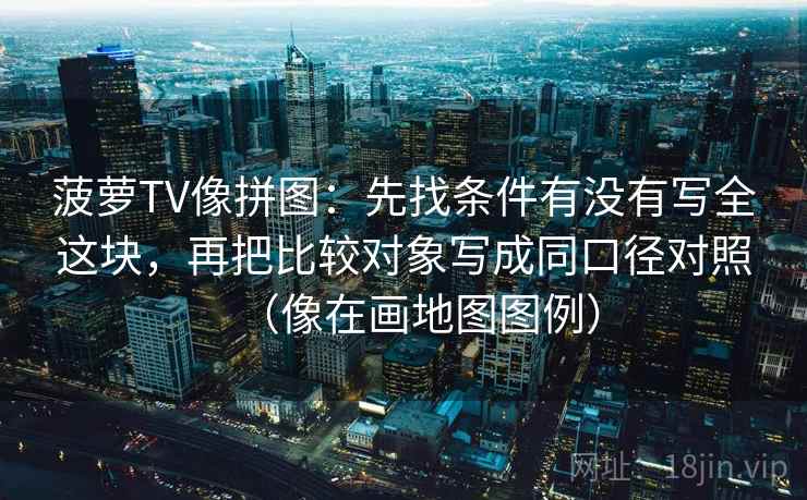 菠萝TV像拼图:先找条件有没有写全这块,再把比较对象写成同口径对照(像在画地图图例) 菠萝TV像拼图:先找条件有没有写全这块,再把比较对象写成同口径对照(像在画地图图例)