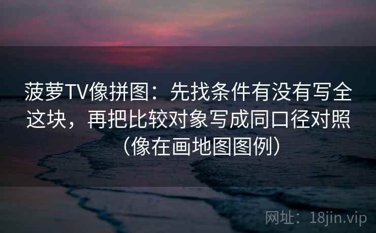 菠萝TV像拼图:先找条件有没有写全这块,再把比较对象写成同口径对照(像在画地图图例) 菠萝TV像拼图:先找条件有没有写全这块,再把比较对象写成同口径对照(像在画地图图例)