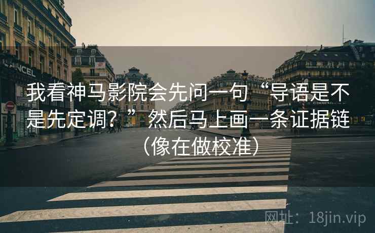 我看神马影院会先问一句“导语是不是先定调？”然后马上画一条证据链（像在做校准）