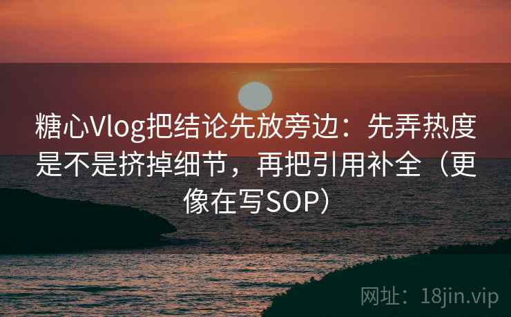 糖心Vlog把结论先放旁边:先弄热度是不是挤掉细节,再把引用补全(更像在写SOP) 糖心Vlog把结论先放旁边:先弄热度是不是挤掉细节,再把引用补全(更像在写SOP)