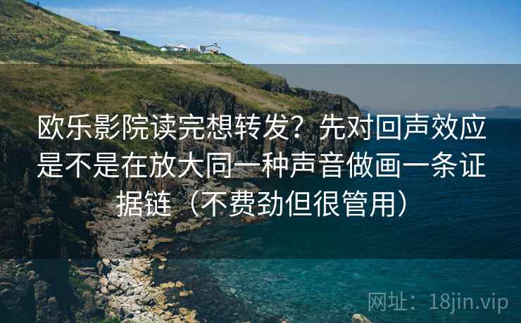 欧乐影院读完想转发?先对回声效应是不是在放大同一种声音做画一条证据链(不费劲但很管用) 欧乐影院读完想转发?先对回声效应是不是在放大同一种声音做画一条证据链(不费劲但很管用)