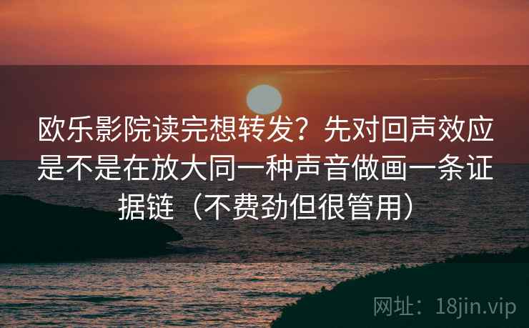欧乐影院读完想转发?先对回声效应是不是在放大同一种声音做画一条证据链(不费劲但很管用) 欧乐影院读完想转发?先对回声效应是不是在放大同一种声音做画一条证据链(不费劲但很管用)