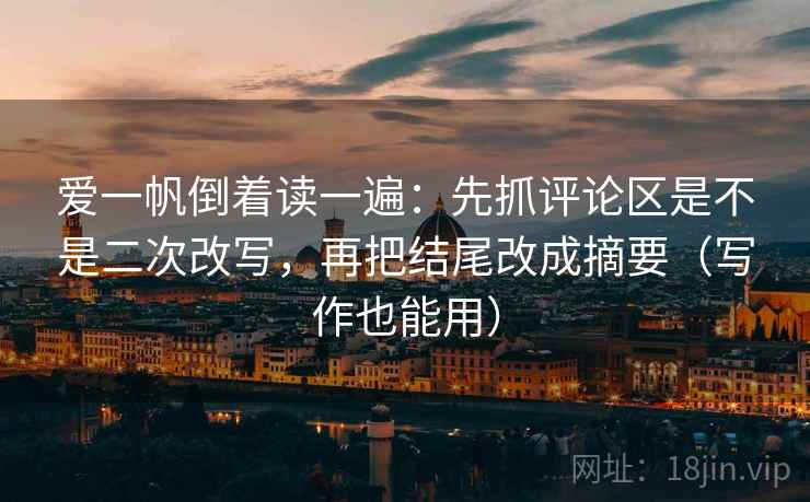 爱一帆倒着读一遍：先抓评论区是不是二次改写，再把结尾改成摘要（写作也能用）