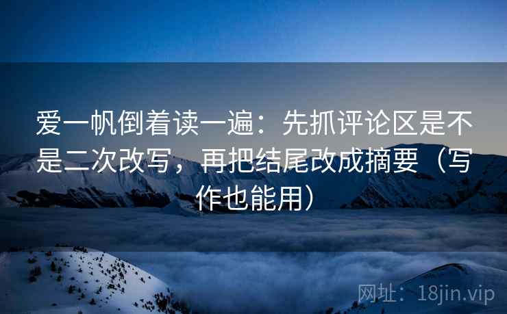 爱一帆倒着读一遍：先抓评论区是不是二次改写，再把结尾改成摘要（写作也能用）