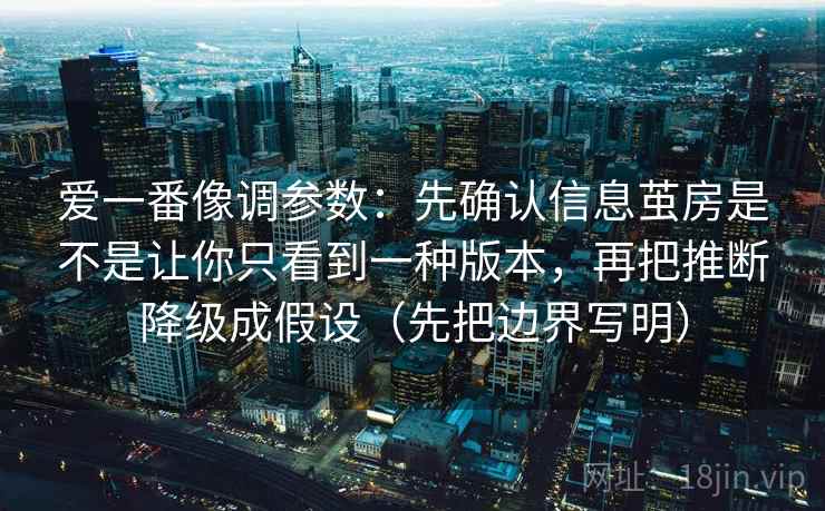 爱一番像调参数:先确认信息茧房是不是让你只看到一种版本,再把推断降级成假设(先把边界写明) 爱一番像调参数:先确认信息茧房是不是让你只看到一种版本,再把推断降级成假设(先把边界写明)